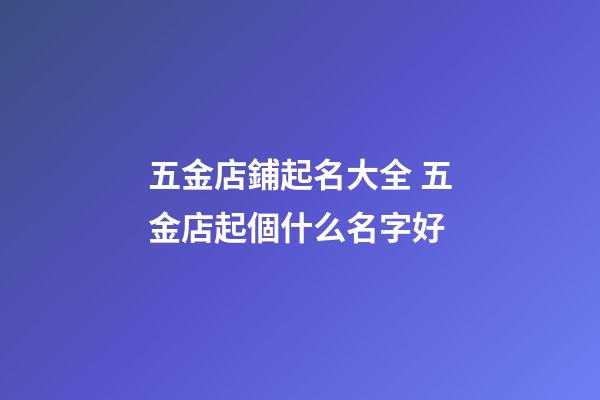 五金店鋪起名大全 五金店起個什么名字好-第1張-店鋪起名-玄機派